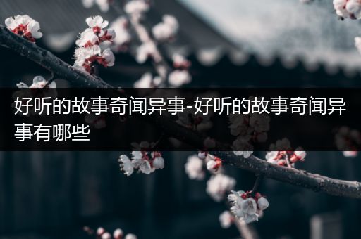 好听的故事奇闻异事-好听的故事奇闻异事有哪些