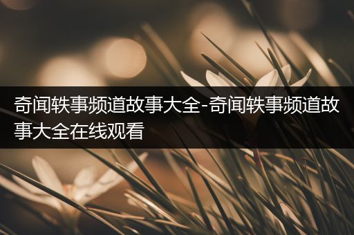 奇闻轶事频道故事大全-奇闻轶事频道故事大全在线观看
