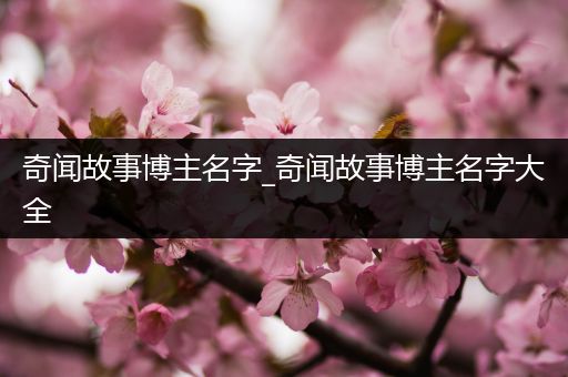 奇闻故事博主名字_奇闻故事博主名字大全