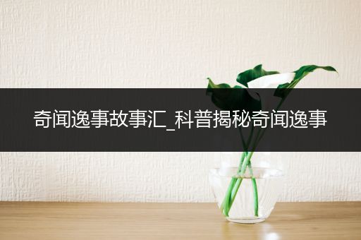 奇闻逸事故事汇_科普揭秘奇闻逸事