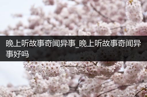 晚上听故事奇闻异事_晚上听故事奇闻异事好吗