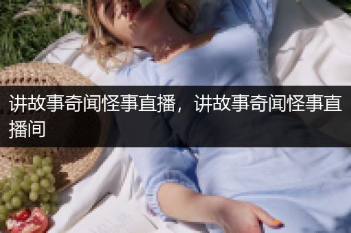 讲故事奇闻怪事直播，讲故事奇闻怪事直播间