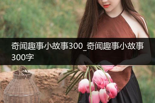 奇闻趣事小故事300_奇闻趣事小故事300字