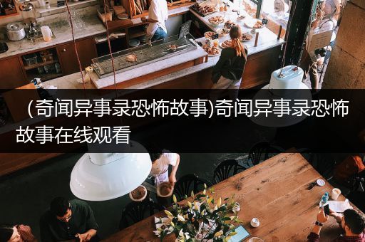（奇闻异事录恐怖故事)奇闻异事录恐怖故事在线观看