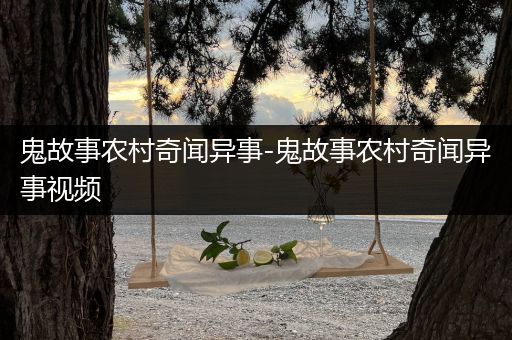 鬼故事农村奇闻异事-鬼故事农村奇闻异事视频