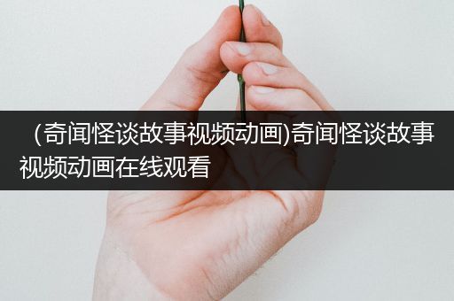 （奇闻怪谈故事视频动画)奇闻怪谈故事视频动画在线观看