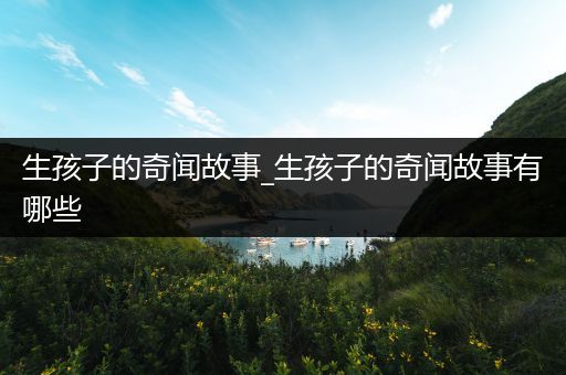 生孩子的奇闻故事_生孩子的奇闻故事有哪些