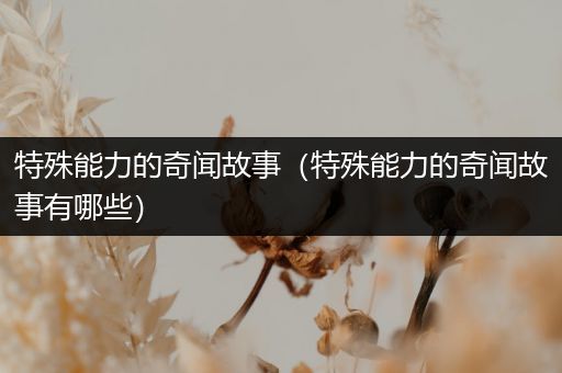 特殊能力的奇闻故事（特殊能力的奇闻故事有哪些）