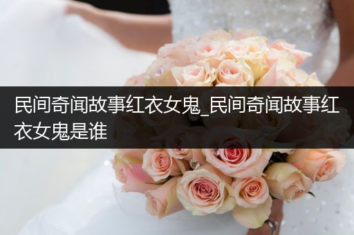 民间奇闻故事红衣女鬼_民间奇闻故事红衣女鬼是谁