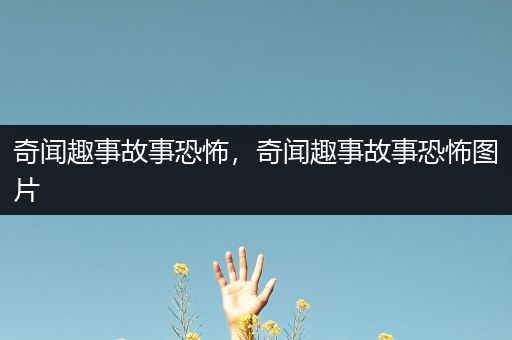 奇闻趣事故事恐怖，奇闻趣事故事恐怖图片