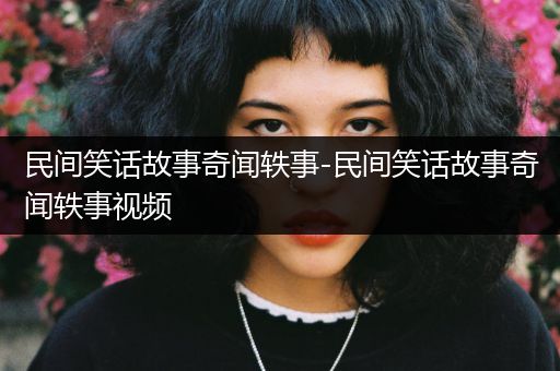 民间笑话故事奇闻轶事-民间笑话故事奇闻轶事视频