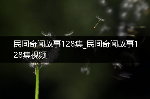 民间奇闻故事128集_民间奇闻故事128集视频