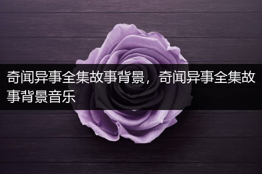 奇闻异事全集故事背景，奇闻异事全集故事背景音乐