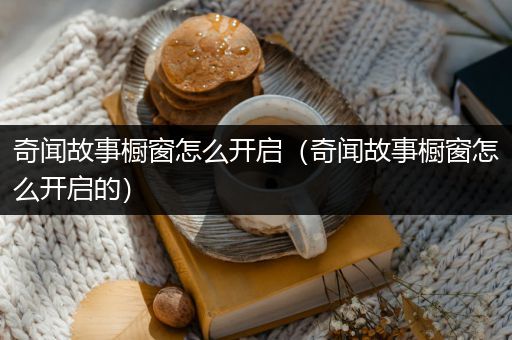 奇闻故事橱窗怎么开启（奇闻故事橱窗怎么开启的）