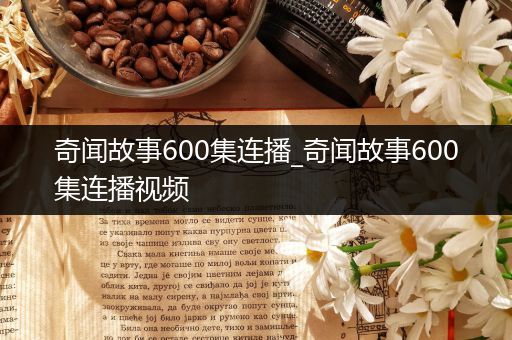 奇闻故事600集连播_奇闻故事600集连播视频