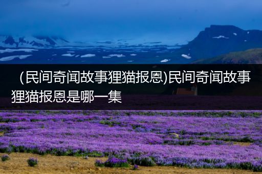 （民间奇闻故事狸猫报恩)民间奇闻故事狸猫报恩是哪一集