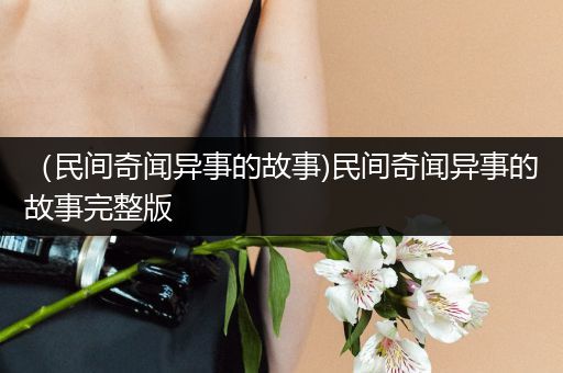 （民间奇闻异事的故事)民间奇闻异事的故事完整版