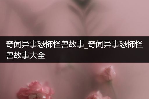 奇闻异事恐怖怪兽故事_奇闻异事恐怖怪兽故事大全