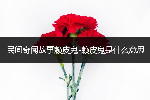 民间奇闻故事赖皮鬼-赖皮鬼是什么意思