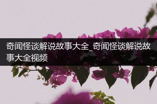 奇闻怪谈解说故事大全_奇闻怪谈解说故事大全视频
