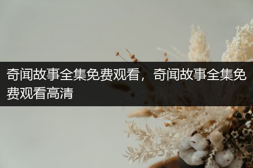 奇闻故事全集免费观看，奇闻故事全集免费观看高清