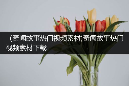 （奇闻故事热门视频素材)奇闻故事热门视频素材下载