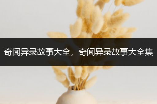 奇闻异录故事大全，奇闻异录故事大全集