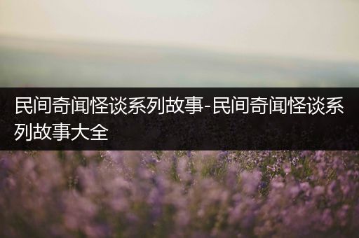 民间奇闻怪谈系列故事-民间奇闻怪谈系列故事大全