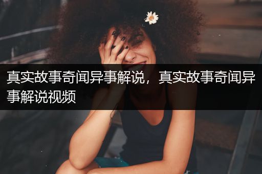 真实故事奇闻异事解说，真实故事奇闻异事解说视频