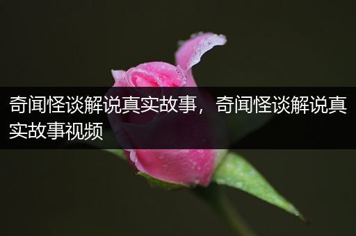 奇闻怪谈解说真实故事，奇闻怪谈解说真实故事视频