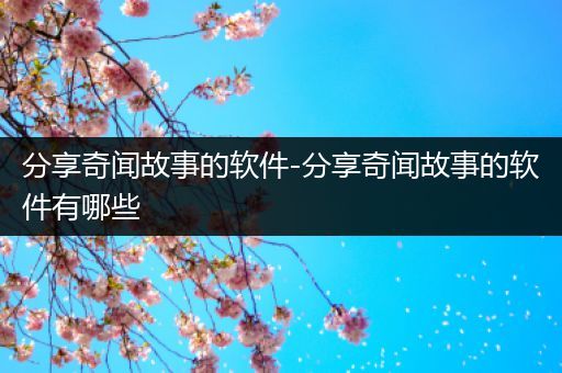 分享奇闻故事的软件-分享奇闻故事的软件有哪些