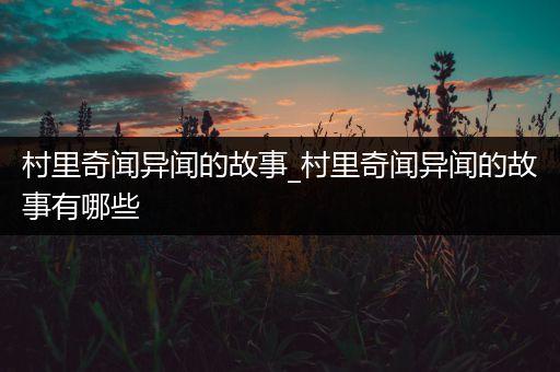 村里奇闻异闻的故事_村里奇闻异闻的故事有哪些