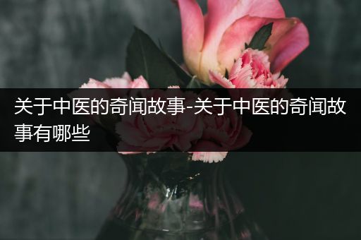 关于中医的奇闻故事-关于中医的奇闻故事有哪些