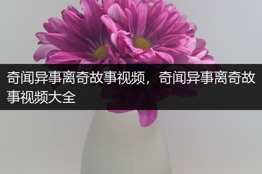 奇闻异事离奇故事视频，奇闻异事离奇故事视频大全
