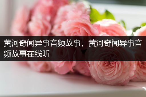 黄河奇闻异事音频故事，黄河奇闻异事音频故事在线听