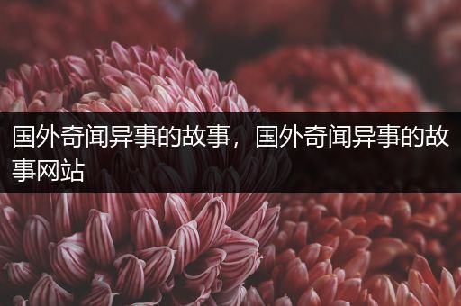 国外奇闻异事的故事，国外奇闻异事的故事网站