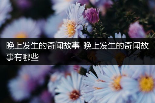 晚上发生的奇闻故事-晚上发生的奇闻故事有哪些