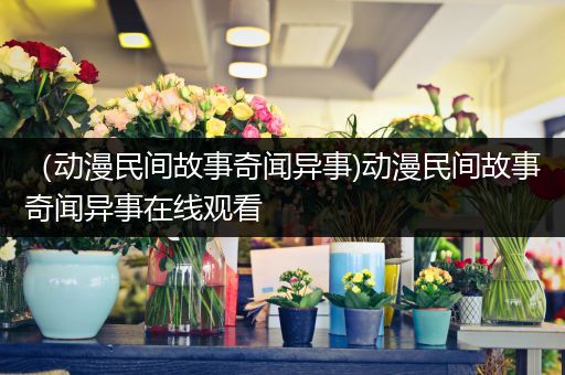 （动漫民间故事奇闻异事)动漫民间故事奇闻异事在线观看