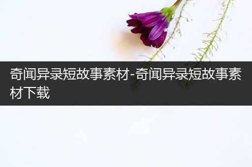 奇闻异录短故事素材-奇闻异录短故事素材下载