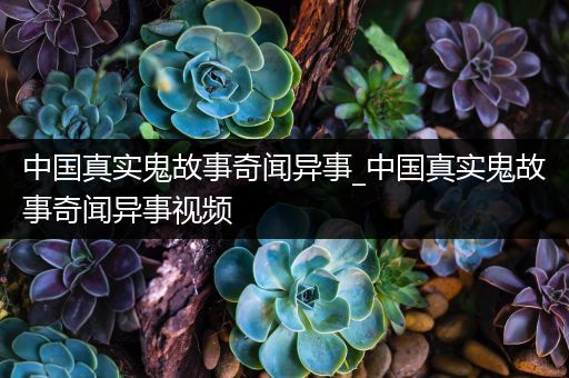 中国真实鬼故事奇闻异事_中国真实鬼故事奇闻异事视频