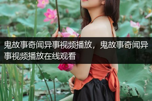 鬼故事奇闻异事视频播放，鬼故事奇闻异事视频播放在线观看