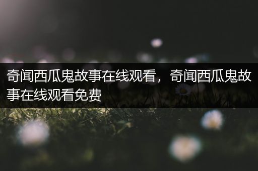 奇闻西瓜鬼故事在线观看，奇闻西瓜鬼故事在线观看免费