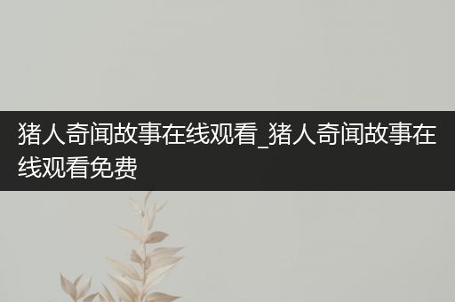猪人奇闻故事在线观看_猪人奇闻故事在线观看免费