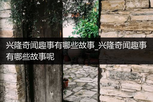 兴隆奇闻趣事有哪些故事_兴隆奇闻趣事有哪些故事呢