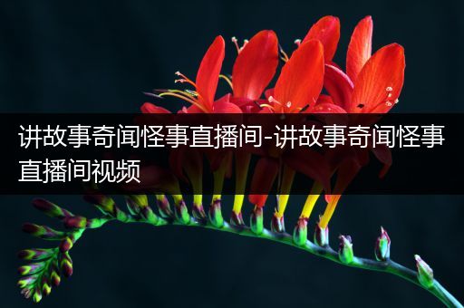 讲故事奇闻怪事直播间-讲故事奇闻怪事直播间视频
