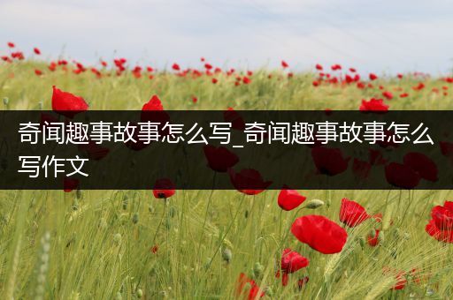 奇闻趣事故事怎么写_奇闻趣事故事怎么写作文