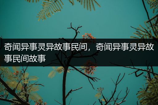 奇闻异事灵异故事民间，奇闻异事灵异故事民间故事