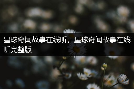 星球奇闻故事在线听，星球奇闻故事在线听完整版