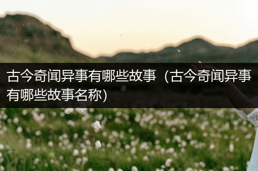 古今奇闻异事有哪些故事（古今奇闻异事有哪些故事名称）