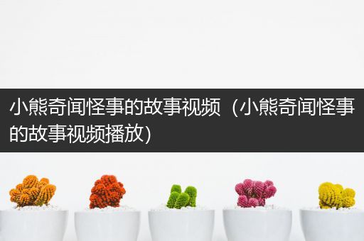 小熊奇闻怪事的故事视频（小熊奇闻怪事的故事视频播放）